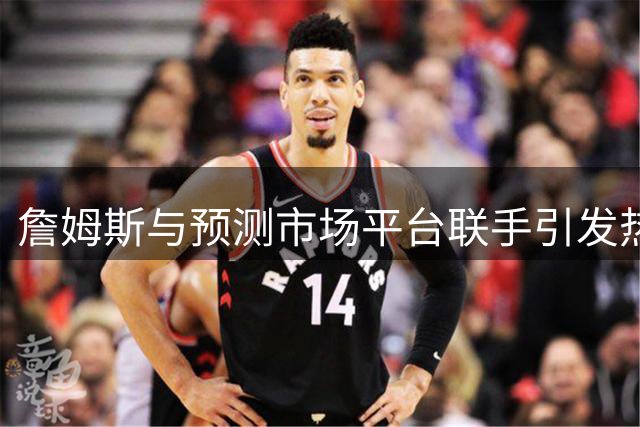 詹姆斯与预测市场平台联手引发热议